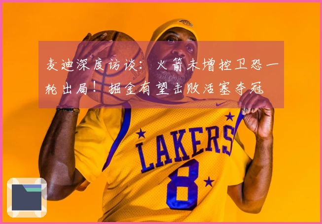 麦迪深度访谈：火箭未增控卫恐一轮出局！掘金有望击败活塞夺冠