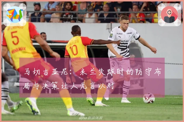 马切吉亚尼：米兰失球时的防守布局与决策让人无言以对