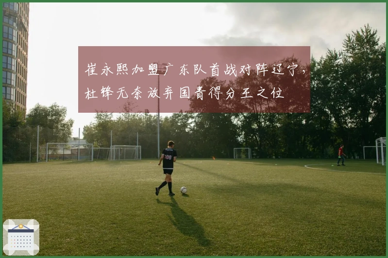 崔永熙加盟广东队首战对阵辽宁，杜锋无奈放弃国青得分王之位