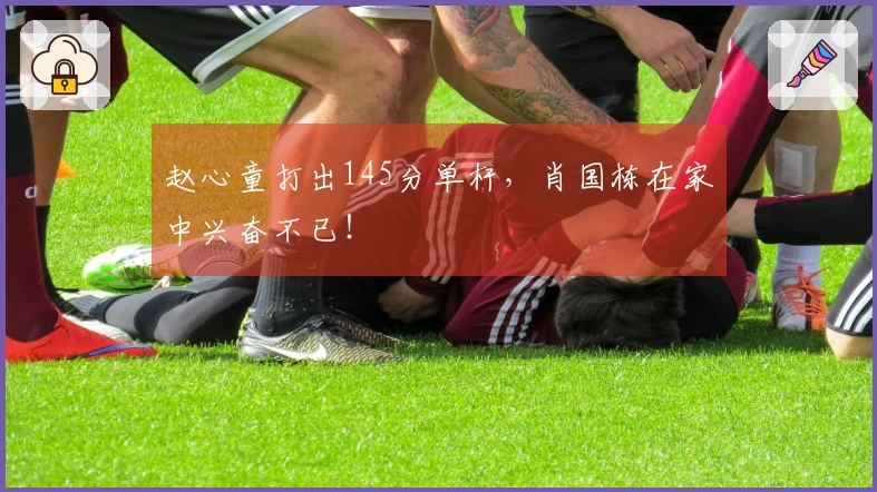 赵心童打出145分单杆，肖国栋在家中兴奋不已！