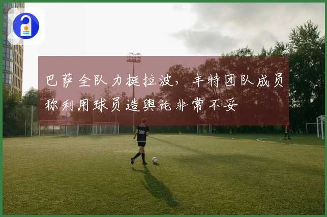 巴萨全队力挺拉波，丰特团队成员称利用球员造舆论非常不妥