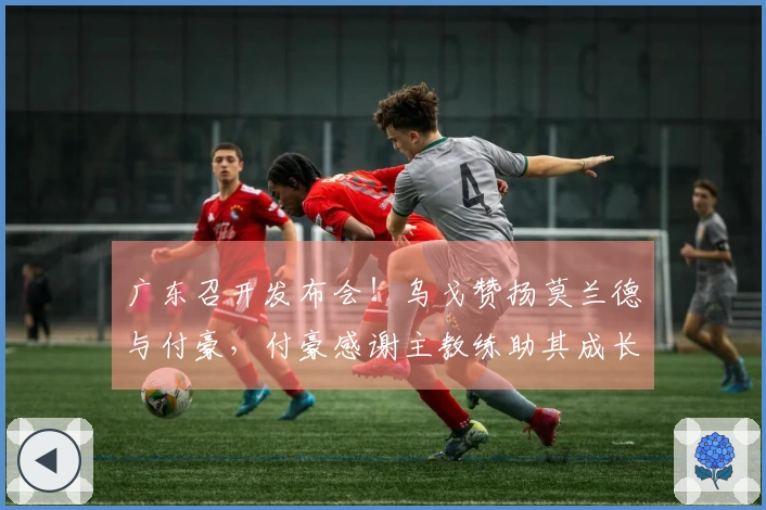 广东召开发布会！乌戈赞扬莫兰德与付豪，付豪感谢主教练助其成长
