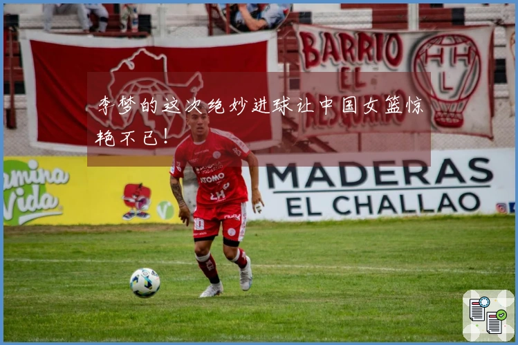 李梦的这次绝妙进球让中国女篮惊艳不已！