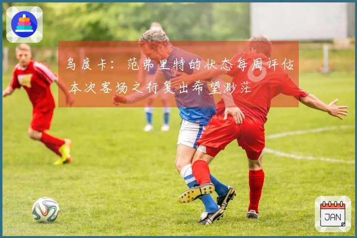 乌度卡：范弗里特的状态每周评估 本次客场之行复出希望渺茫