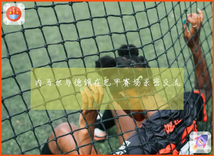 内马尔与德佩在巴甲赛场亲密交流