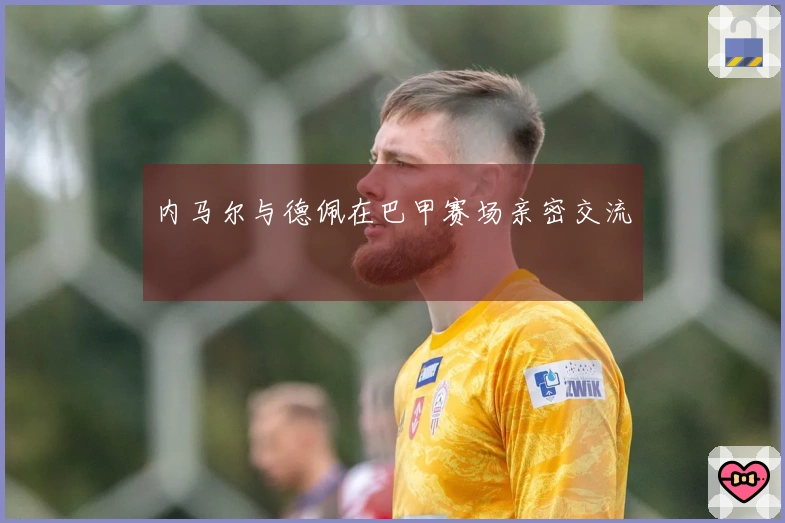 内马尔与德佩在巴甲赛场亲密交流