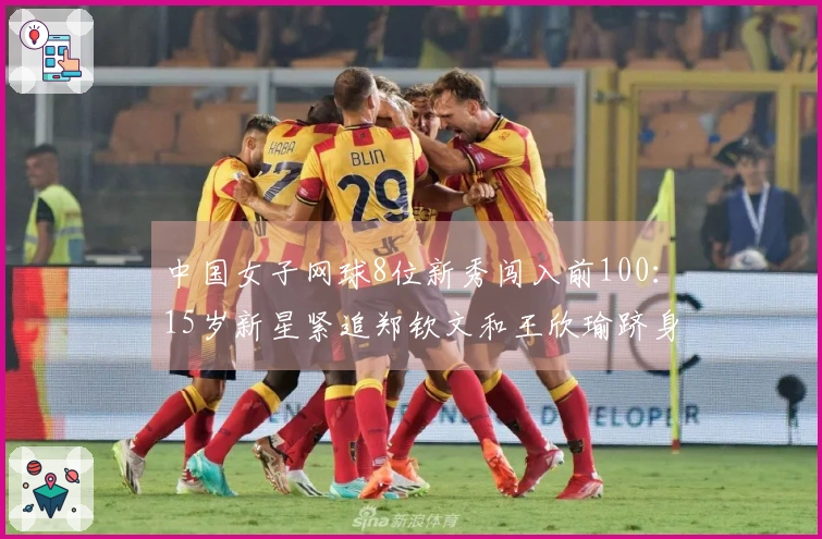 中国女子网球8位新秀闯入前100：15岁新星紧追郑钦文和王欣瑜跻身第10位