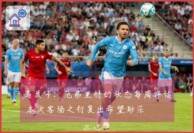 乌度卡：范弗里特的状态每周评估 本次客场之行复出希望渺茫