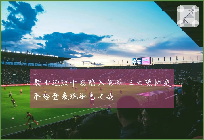 骑士连败十场陷入低谷 三大隐忧更胜哈登表现逊色之战