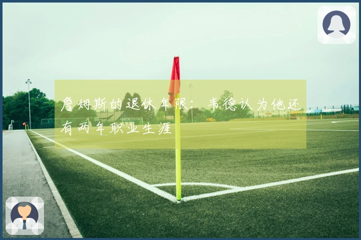 詹姆斯的退休年限：韦德认为他还有两年职业生涯