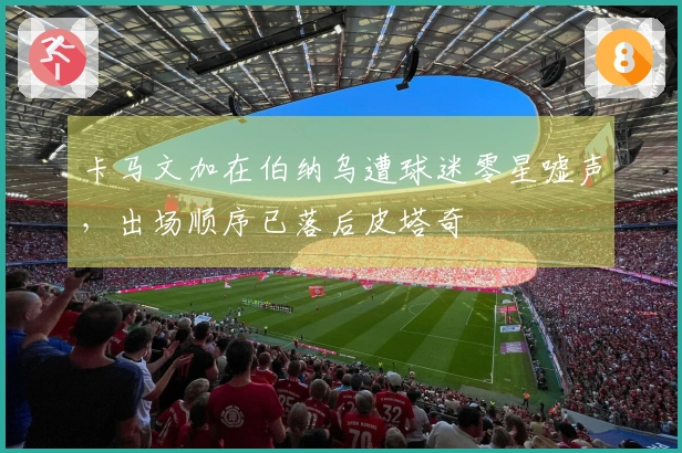 卡马文加在伯纳乌遭球迷零星嘘声，出场顺序已落后皮塔奇