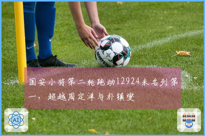 国安小将第二轮跑动12924米名列第一，超越周定洋与朴镇燮