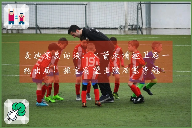 麦迪深度访谈：火箭未增控卫恐一轮出局！掘金有望击败活塞夺冠