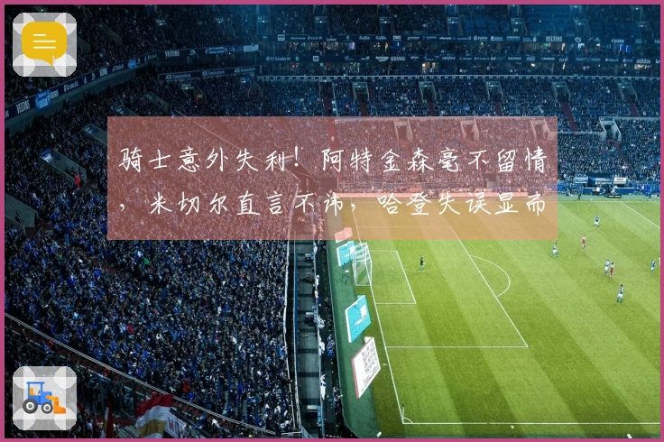 骑士意外失利！阿特金森毫不留情，米切尔直言不讳，哈登失误显而易见