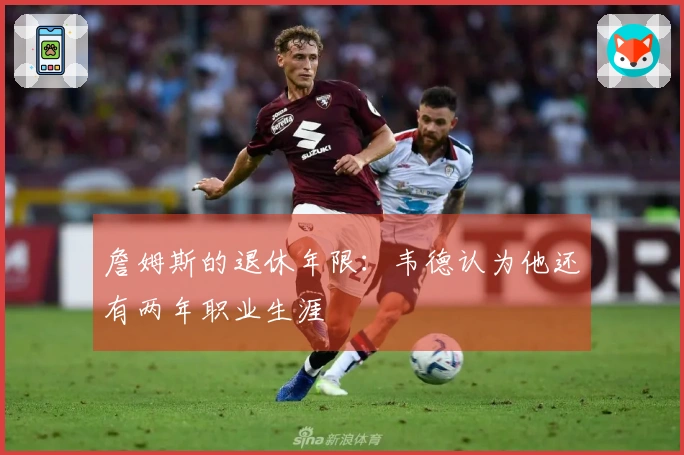 詹姆斯的退休年限：韦德认为他还有两年职业生涯