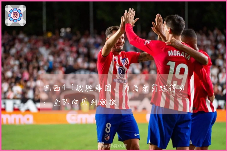 巴西4-1战胜韩国，内马尔罚球得分，全队向贝利致敬