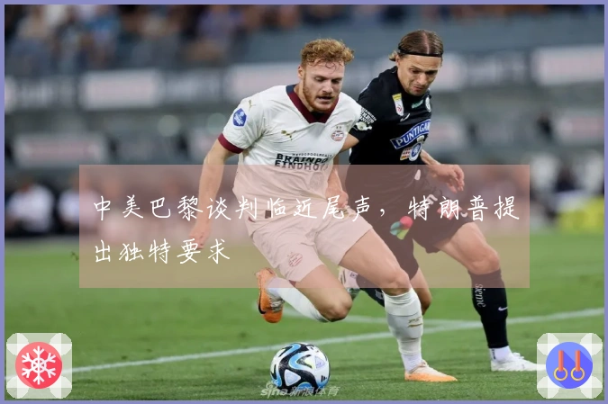 中美巴黎谈判临近尾声，特朗普提出独特要求