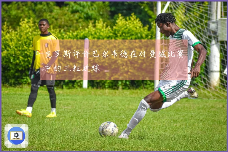 克罗斯评价巴尔韦德在对曼城比赛中的三粒进球